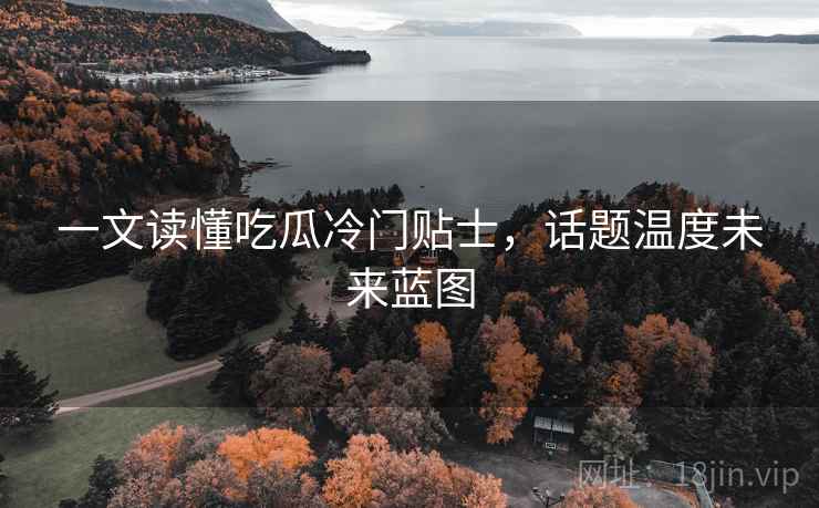 一文读懂吃瓜冷门贴士，话题温度未来蓝图