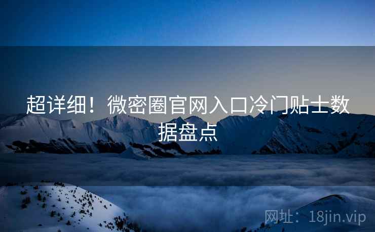 超详细！微密圈官网入口冷门贴士数据盘点