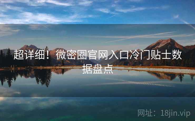 超详细！微密圈官网入口冷门贴士数据盘点