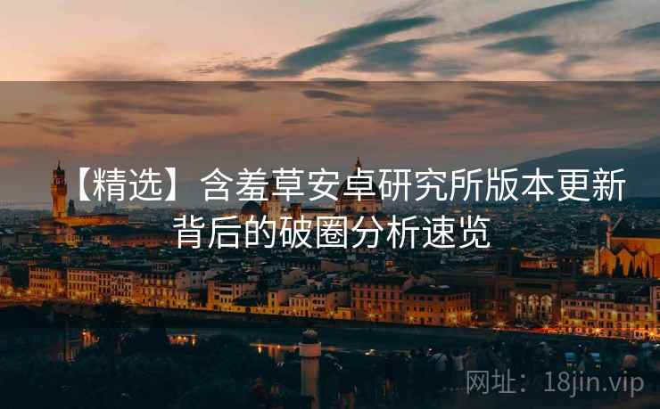 【精选】含羞草安卓研究所版本更新背后的破圈分析速览