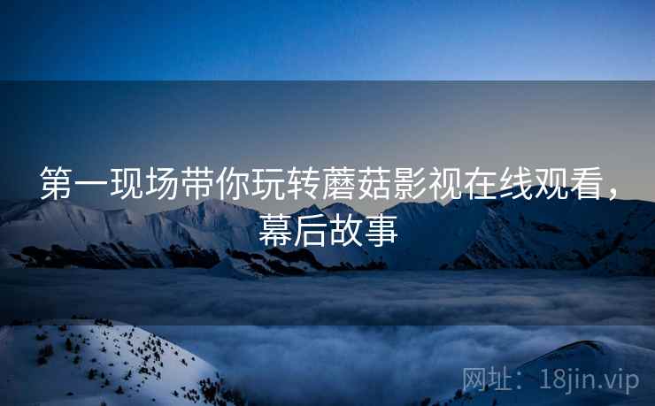 第一现场带你玩转蘑菇影视在线观看，幕后故事