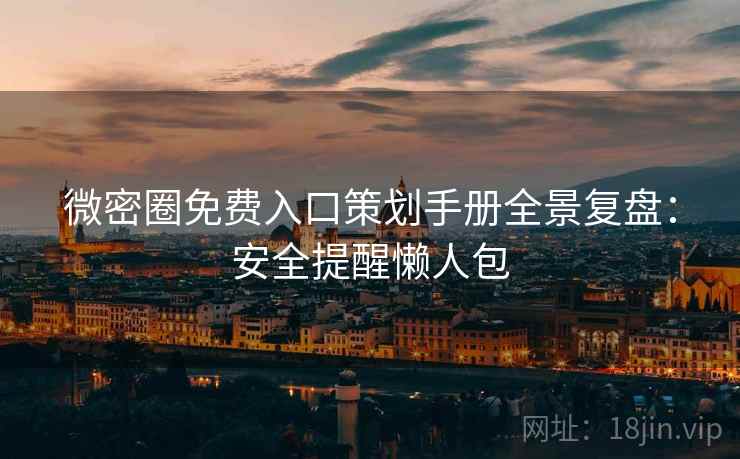 微密圈免费入口策划手册全景复盘：安全提醒懒人包