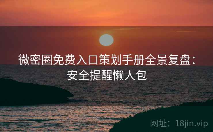 微密圈免费入口策划手册全景复盘：安全提醒懒人包