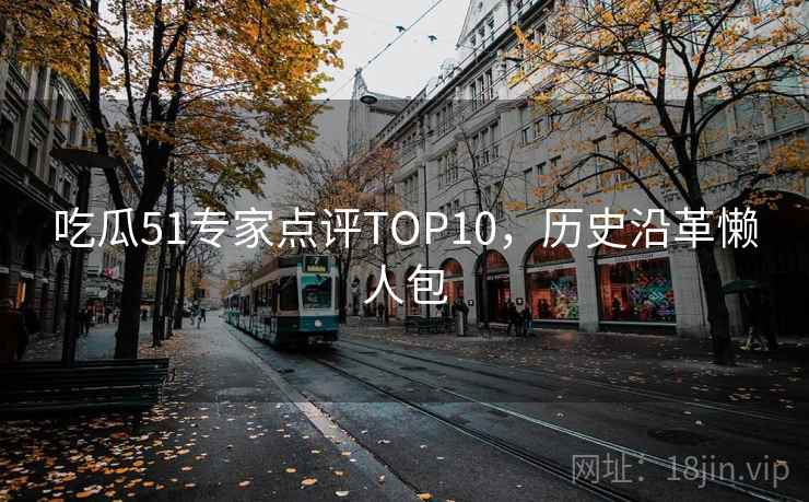 吃瓜51专家点评TOP10，历史沿革懒人包