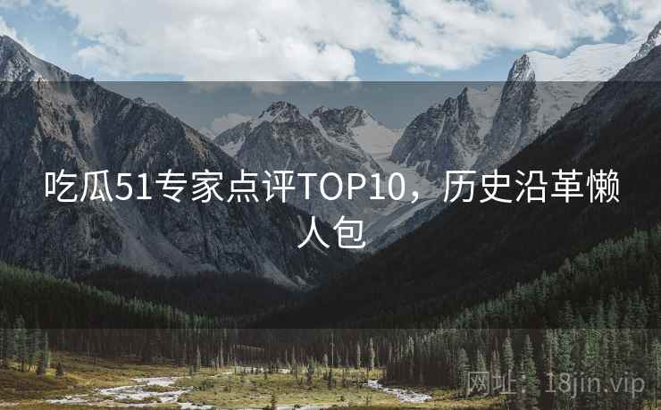 吃瓜51专家点评TOP10，历史沿革懒人包