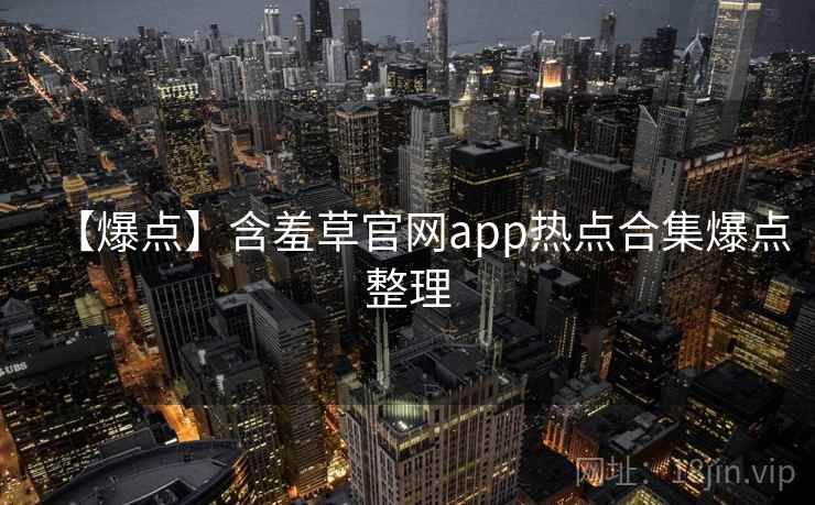 【爆点】含羞草官网app热点合集爆点整理