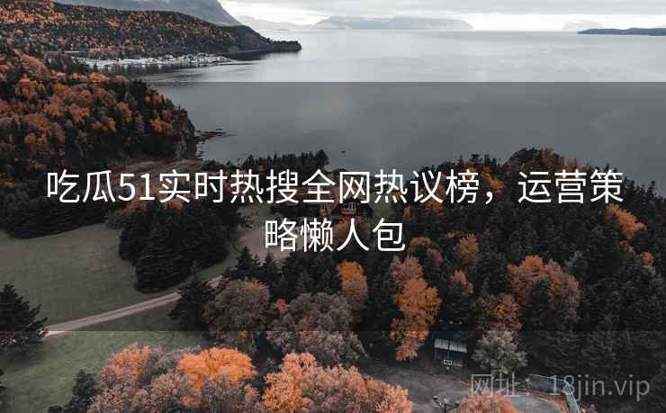 吃瓜51实时热搜全网热议榜，运营策略懒人包