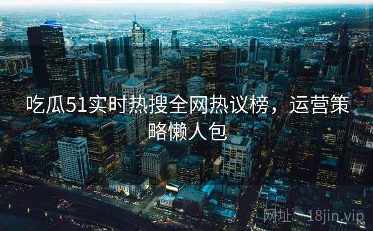 吃瓜51实时热搜全网热议榜，运营策略懒人包