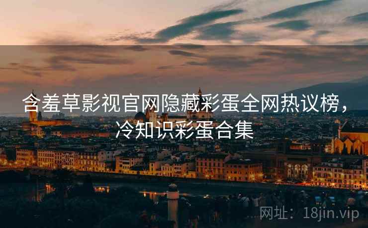 含羞草影视官网隐藏彩蛋全网热议榜，冷知识彩蛋合集