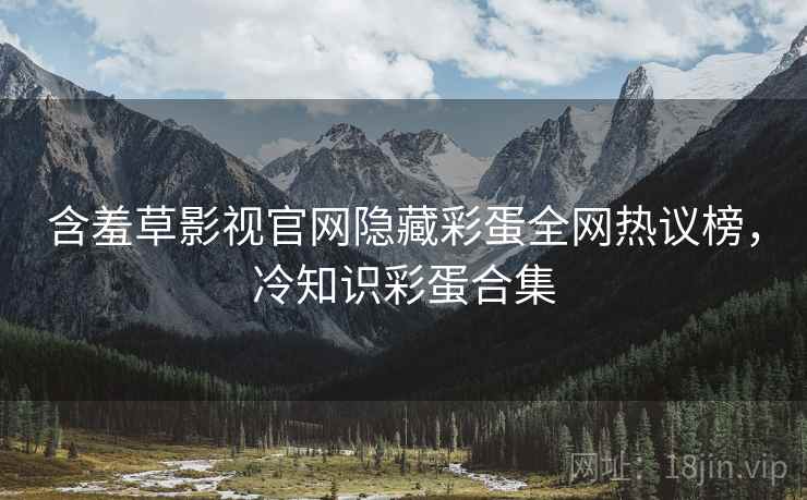 含羞草影视官网隐藏彩蛋全网热议榜，冷知识彩蛋合集