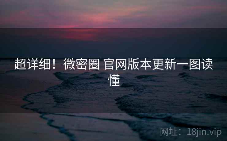 超详细！微密圈 官网版本更新一图读懂