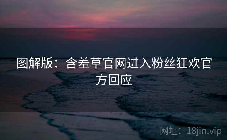 图解版：含羞草官网进入粉丝狂欢官方回应