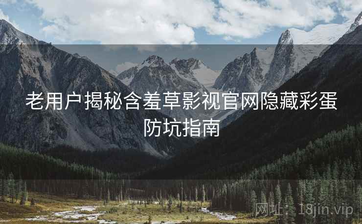 老用户揭秘含羞草影视官网隐藏彩蛋防坑指南