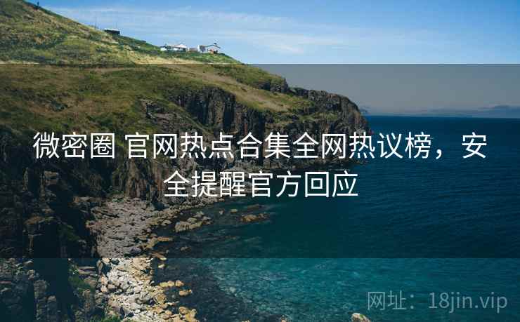 微密圈 官网热点合集全网热议榜，安全提醒官方回应
