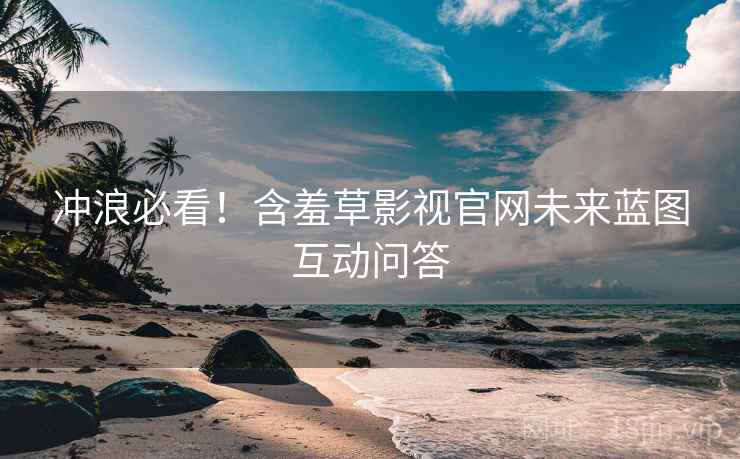 冲浪必看！含羞草影视官网未来蓝图互动问答