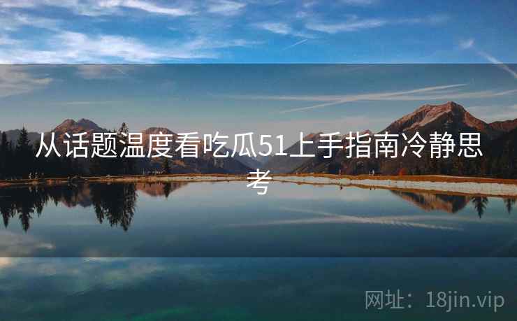 从话题温度看吃瓜51上手指南冷静思考
