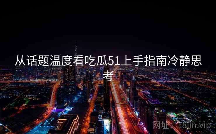 从话题温度看吃瓜51上手指南冷静思考