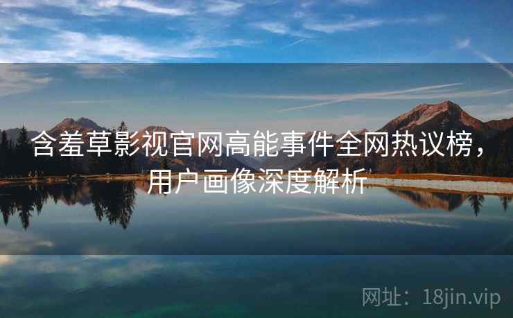 含羞草影视官网高能事件全网热议榜，用户画像深度解析