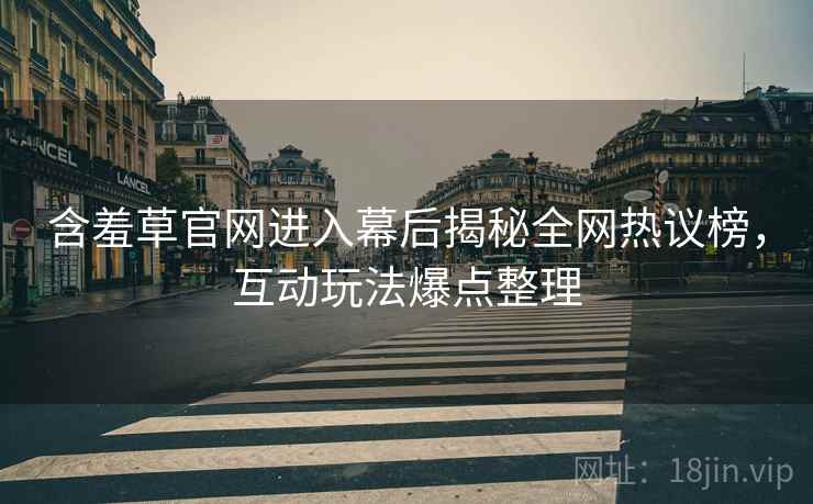 含羞草官网进入幕后揭秘全网热议榜，互动玩法爆点整理
