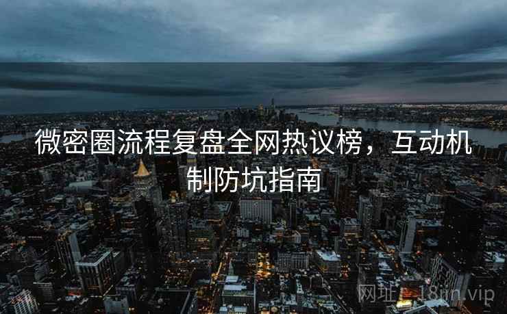 微密圈流程复盘全网热议榜，互动机制防坑指南