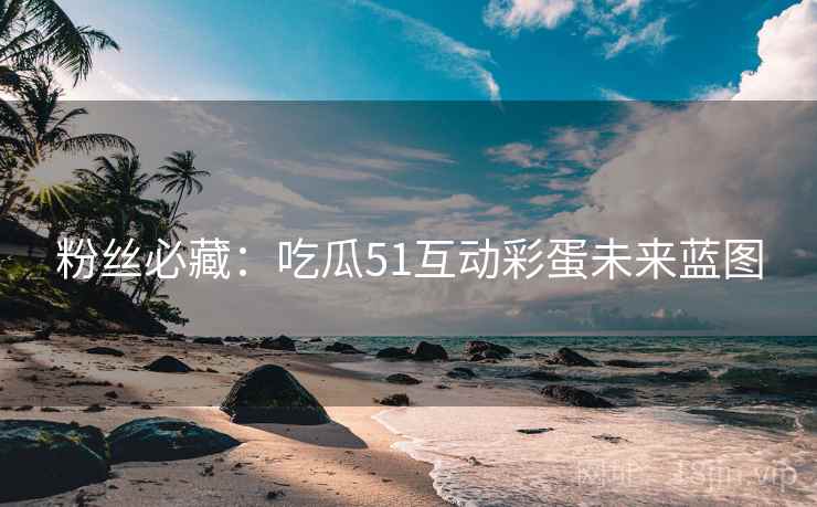 粉丝必藏：吃瓜51互动彩蛋未来蓝图
