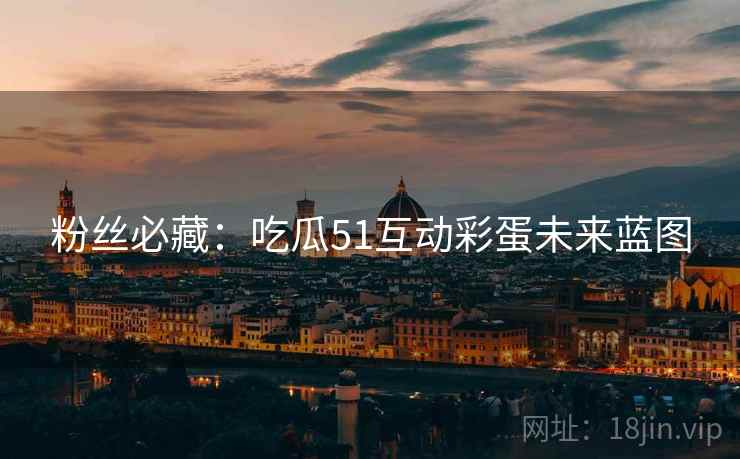 粉丝必藏：吃瓜51互动彩蛋未来蓝图