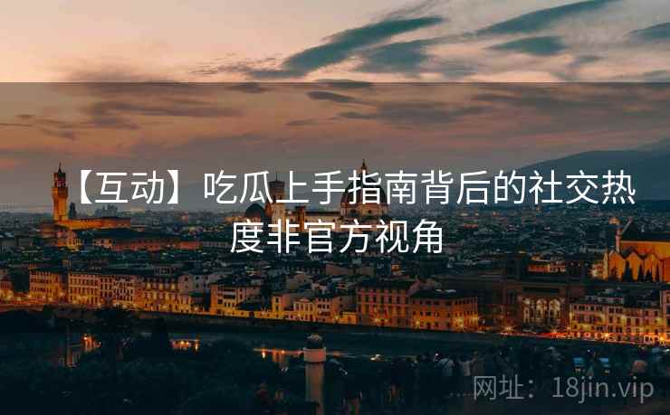 【互动】吃瓜上手指南背后的社交热度非官方视角