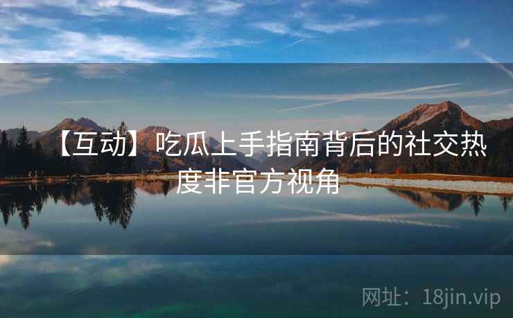 【互动】吃瓜上手指南背后的社交热度非官方视角