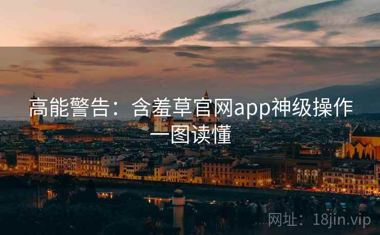 高能警告：含羞草官网app神级操作一图读懂