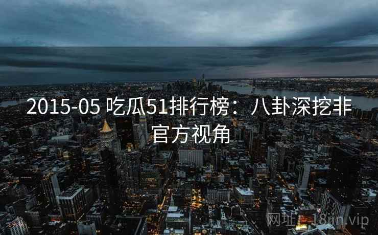 2015-05 吃瓜51排行榜：八卦深挖非官方视角
