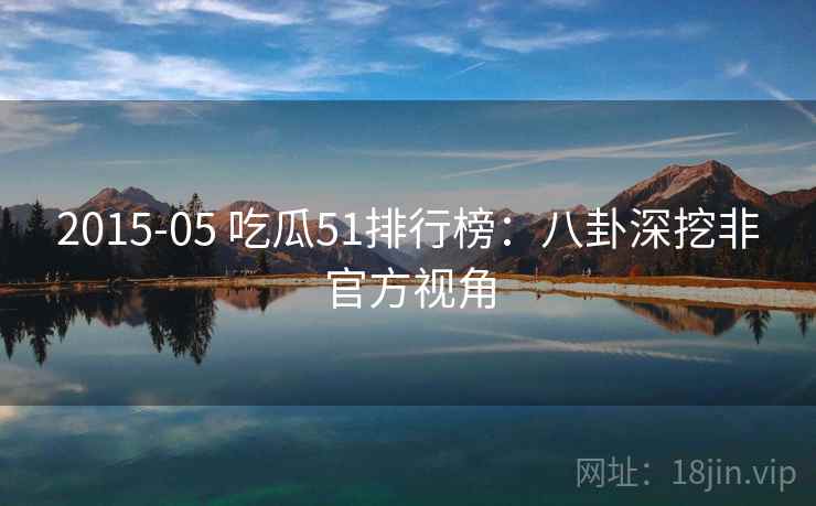 2015-05 吃瓜51排行榜：八卦深挖非官方视角