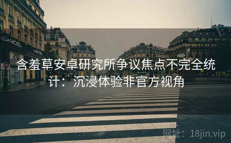 含羞草安卓研究所争议焦点不完全统计：沉浸体验非官方视角