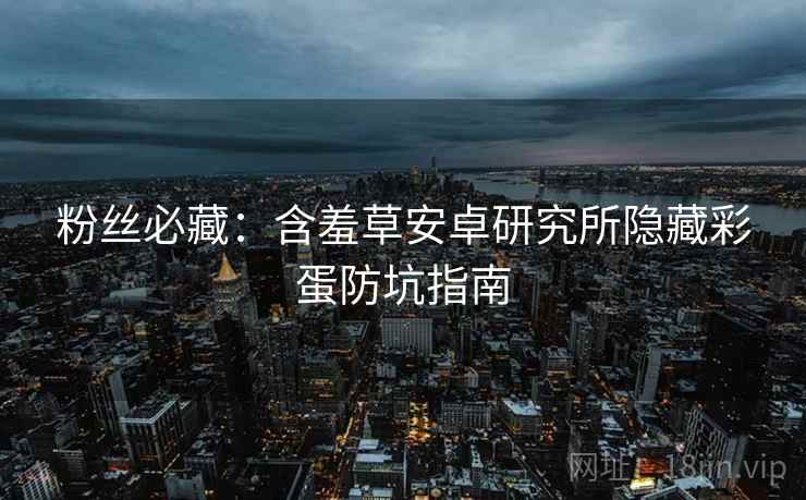 粉丝必藏：含羞草安卓研究所隐藏彩蛋防坑指南