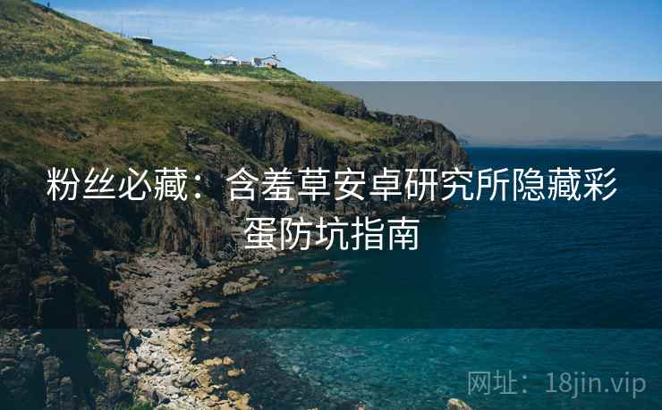 粉丝必藏：含羞草安卓研究所隐藏彩蛋防坑指南
