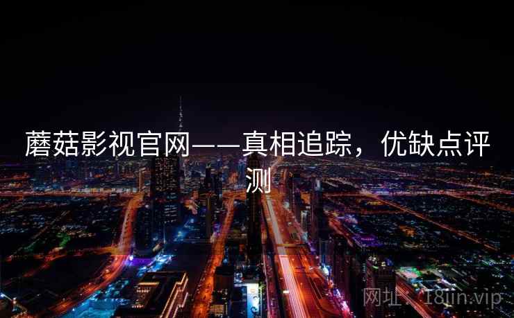蘑菇影视官网——真相追踪，优缺点评测