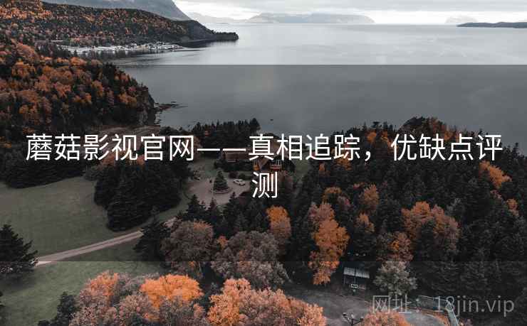 蘑菇影视官网——真相追踪，优缺点评测