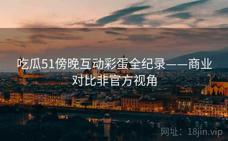 吃瓜51傍晚互动彩蛋全纪录——商业对比非官方视角