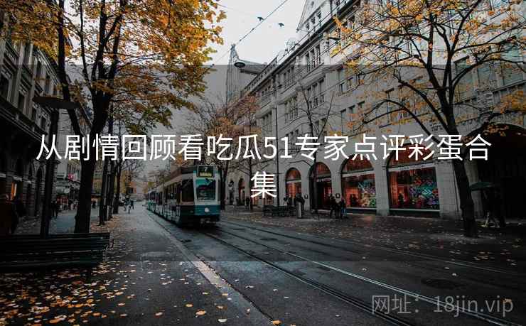 从剧情回顾看吃瓜51专家点评彩蛋合集