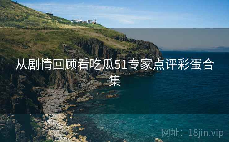 从剧情回顾看吃瓜51专家点评彩蛋合集