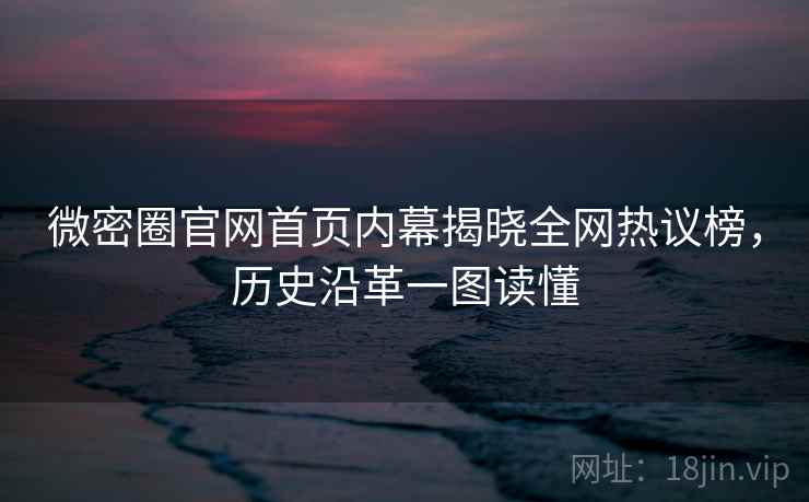 微密圈官网首页内幕揭晓全网热议榜，历史沿革一图读懂