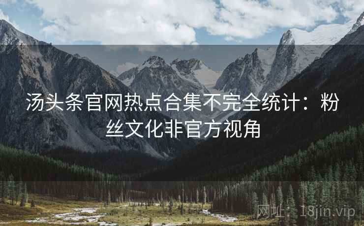 汤头条官网热点合集不完全统计：粉丝文化非官方视角