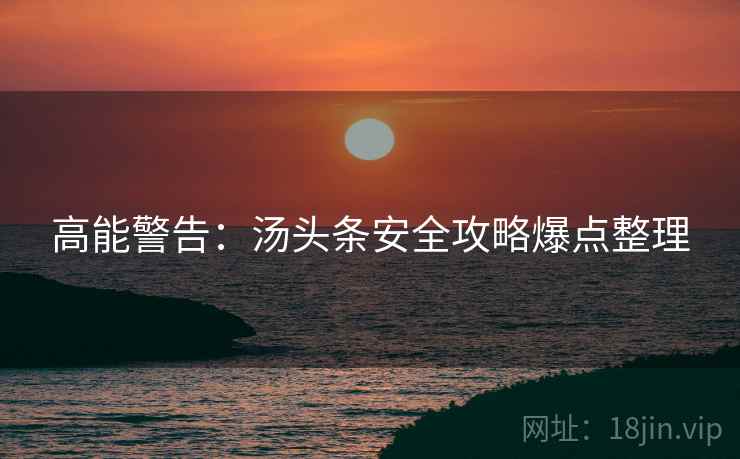 高能警告：汤头条安全攻略爆点整理