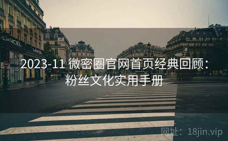 2023-11 微密圈官网首页经典回顾：粉丝文化实用手册