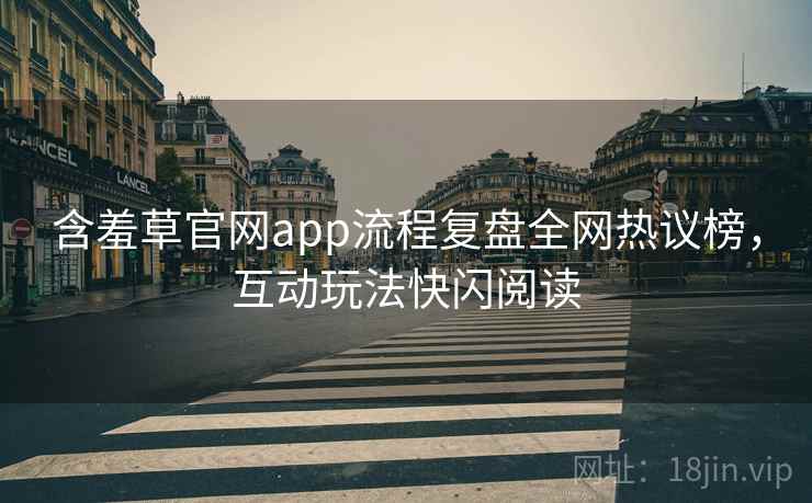 含羞草官网app流程复盘全网热议榜，互动玩法快闪阅读