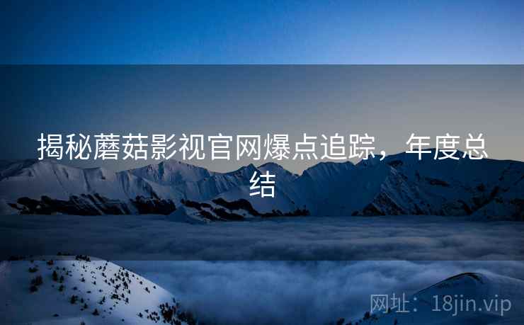 揭秘蘑菇影视官网爆点追踪，年度总结