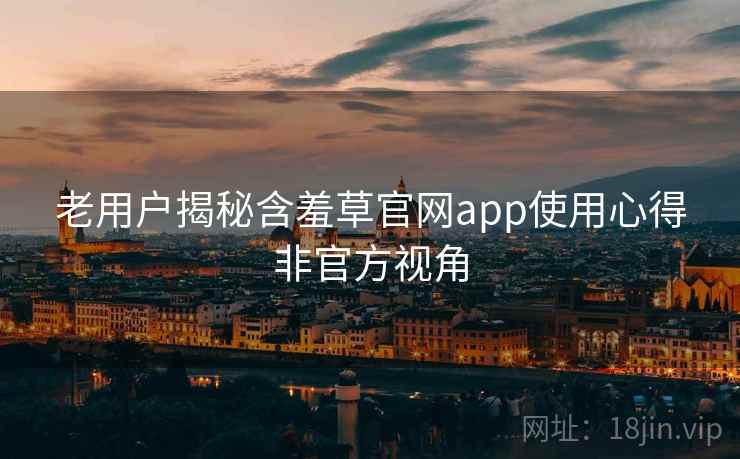 老用户揭秘含羞草官网app使用心得非官方视角