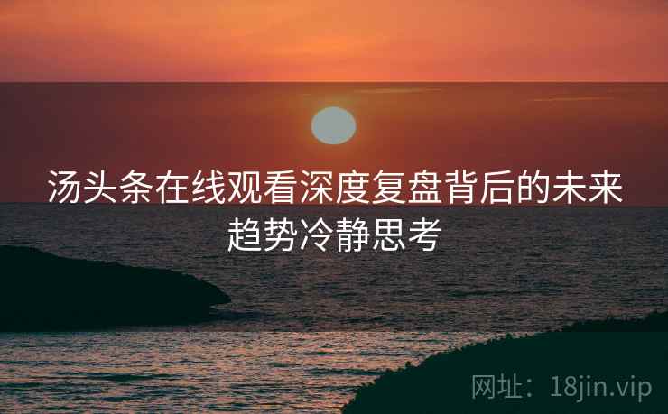 汤头条在线观看深度复盘背后的未来趋势冷静思考