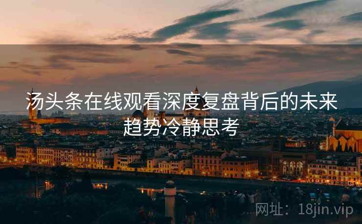 汤头条在线观看深度复盘背后的未来趋势冷静思考