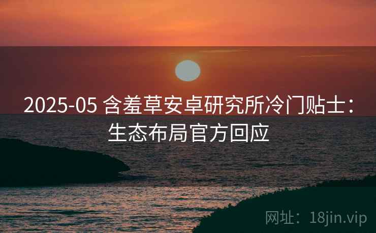 2025-05 含羞草安卓研究所冷门贴士：生态布局官方回应