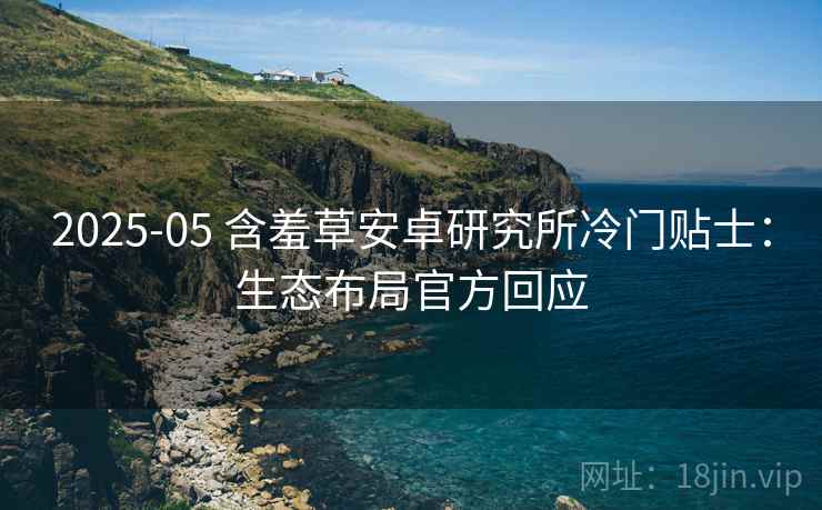 2025-05 含羞草安卓研究所冷门贴士：生态布局官方回应